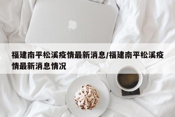 福建南平松溪疫情最新消息/福建南平松溪疫情最新消息情况