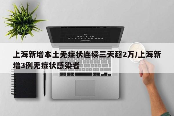 上海新增本土无症状连续三天超2万/上海新增3例无症状感染者