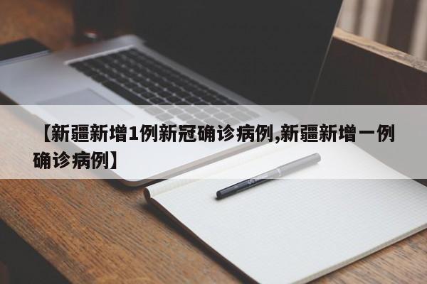 【新疆新增1例新冠确诊病例,新疆新增一例确诊病例】