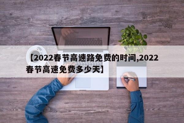 【2022春节高速路免费的时间,2022春节高速免费多少天】
