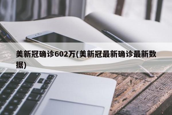 美新冠确诊602万(美新冠最新确诊最新数据)