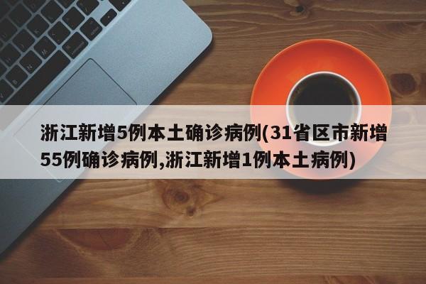 浙江新增5例本土确诊病例(31省区市新增55例确诊病例,浙江新增1例本土病例)