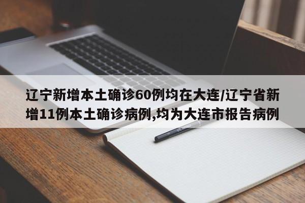 辽宁新增本土确诊60例均在大连/辽宁省新增11例本土确诊病例,均为大连市报告病例