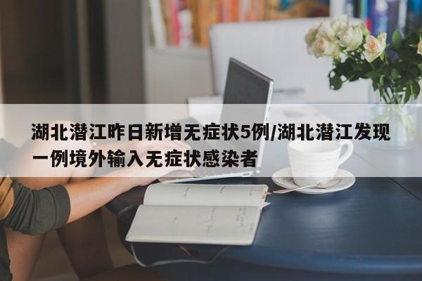 湖北潜江昨日新增无症状5例/湖北潜江发现一例境外输入无症状感染者