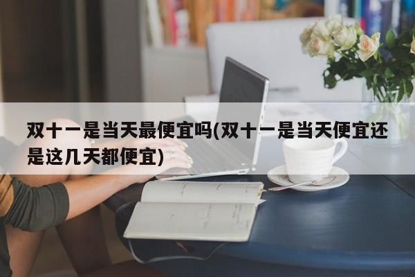 双十一是当天最便宜吗(双十一是当天便宜还是这几天都便宜)