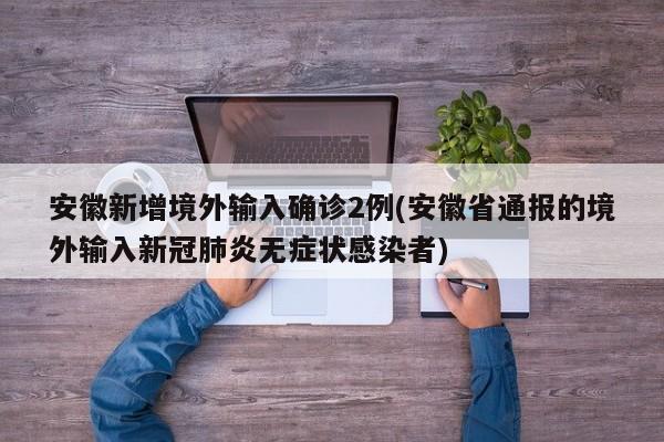 安徽新增境外输入确诊2例(安徽省通报的境外输入新冠肺炎无症状感染者)