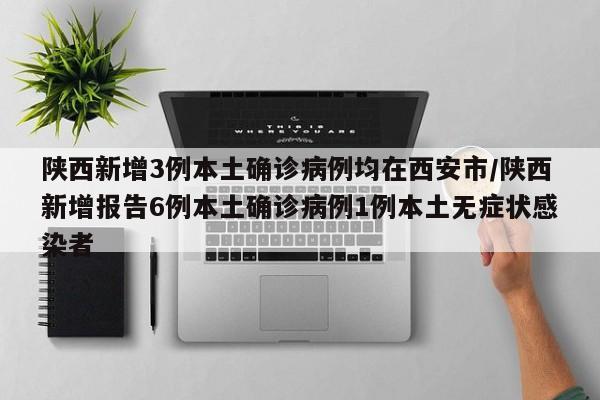 陕西新增3例本土确诊病例均在西安市/陕西新增报告6例本土确诊病例1例本土无症状感染者