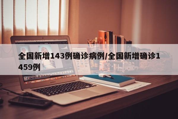 全国新增143例确诊病例/全国新增确诊1459例