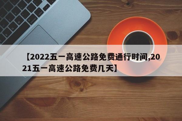 【2022五一高速公路免费通行时间,2021五一高速公路免费几天】