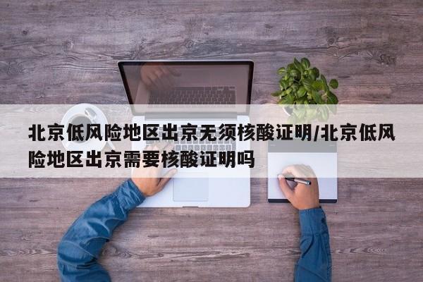北京低风险地区出京无须核酸证明/北京低风险地区出京需要核酸证明吗