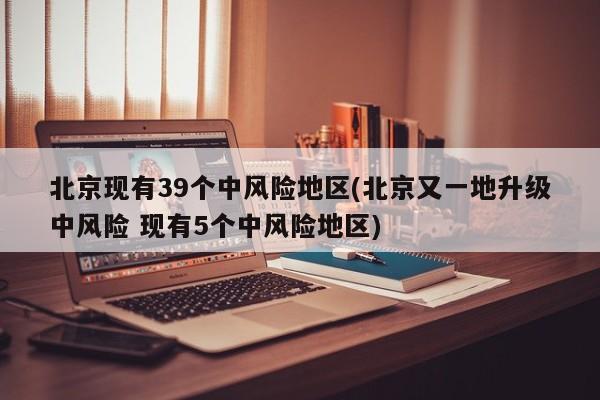 北京现有39个中风险地区(北京又一地升级中风险 现有5个中风险地区)