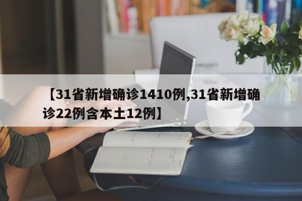 【31省新增确诊1410例,31省新增确诊22例含本土12例】