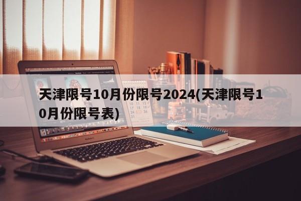 天津限号10月份限号2024(天津限号10月份限号表)