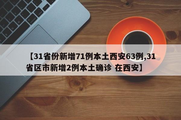 【31省份新增71例本土西安63例,31省区市新增2例本土确诊 在西安】