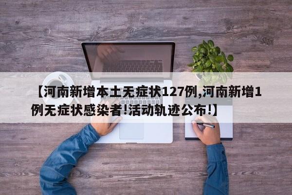 【河南新增本土无症状127例,河南新增1例无症状感染者!活动轨迹公布!】