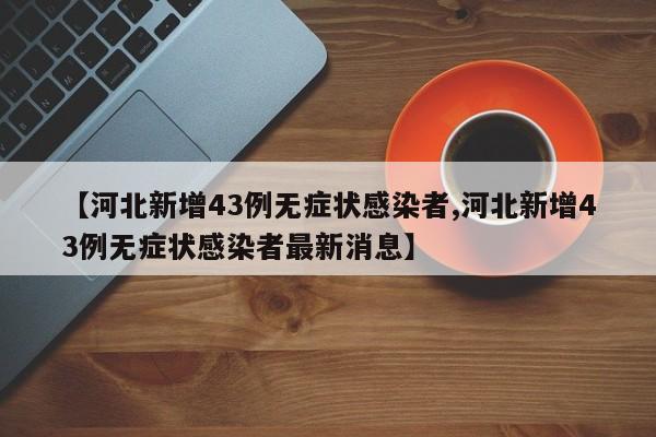 【河北新增43例无症状感染者,河北新增43例无症状感染者最新消息】