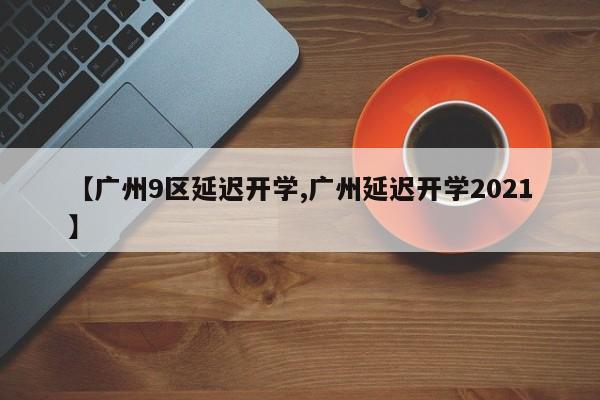【广州9区延迟开学,广州延迟开学2021】