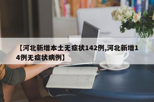 【河北新增本土无症状142例,河北新增14例无症状病例】