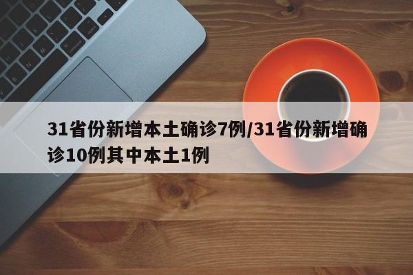 31省份新增本土确诊7例/31省份新增确诊10例其中本土1例