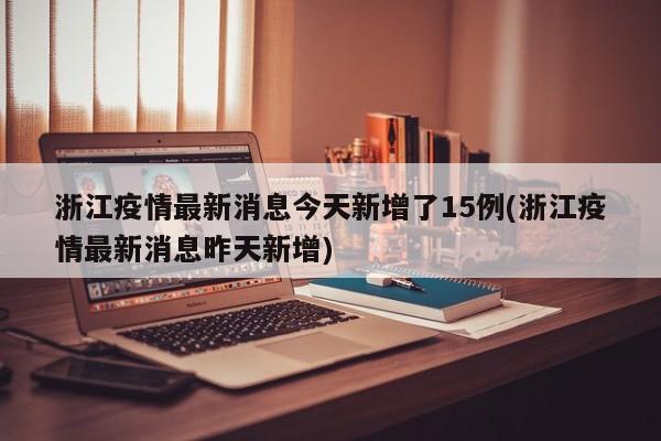 浙江疫情最新消息今天新增了15例(浙江疫情最新消息昨天新增)