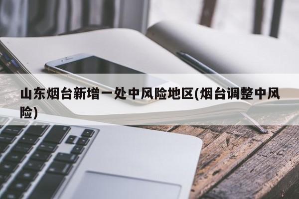 山东烟台新增一处中风险地区(烟台调整中风险)