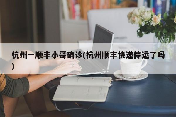 杭州一顺丰小哥确诊(杭州顺丰快递停运了吗)