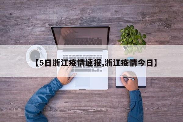 【5日浙江疫情速报,浙江疫情今日】