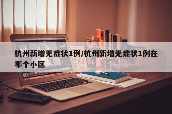 杭州新增无症状1例/杭州新增无症状1例在哪个小区