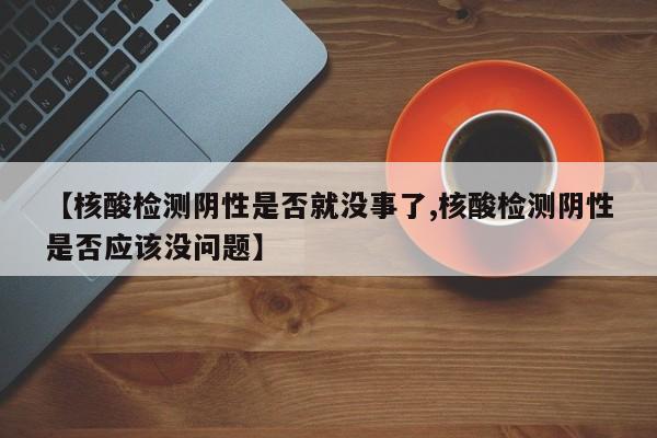 【核酸检测阴性是否就没事了,核酸检测阴性是否应该没问题】