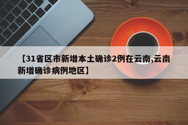 【31省区市新增本土确诊2例在云南,云南新增确诊病例地区】