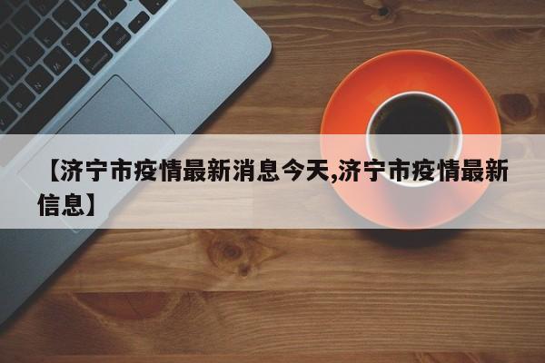 【济宁市疫情最新消息今天,济宁市疫情最新信息】