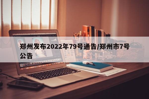 郑州发布2022年79号通告/郑州市7号公告