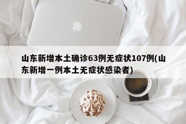 山东新增本土确诊63例无症状107例(山东新增一例本土无症状感染者)