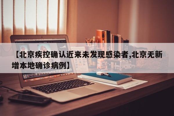 【北京疾控确认近来未发现感染者,北京无新增本地确诊病例】