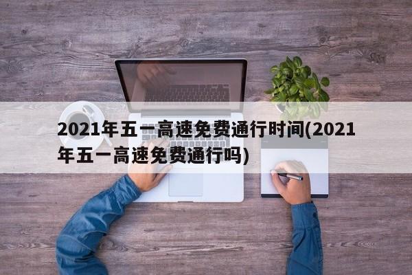 2021年五一高速免费通行时间(2021年五一高速免费通行吗)