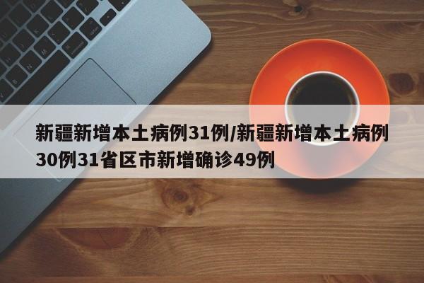 新疆新增本土病例31例/新疆新增本土病例30例31省区市新增确诊49例