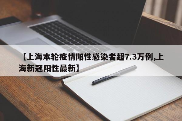 【上海本轮疫情阳性感染者超7.3万例,上海新冠阳性最新】