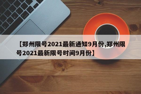 【郑州限号2021最新通知9月份,郑州限号2021最新限号时间9月份】