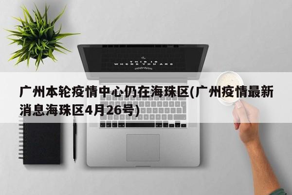 广州本轮疫情中心仍在海珠区(广州疫情最新消息海珠区4月26号)