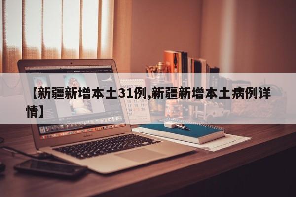 【新疆新增本土31例,新疆新增本土病例详情】