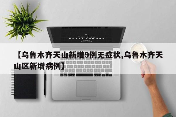 【乌鲁木齐天山新增9例无症状,乌鲁木齐天山区新增病例】