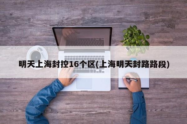 明天上海封控16个区(上海明天封路路段)