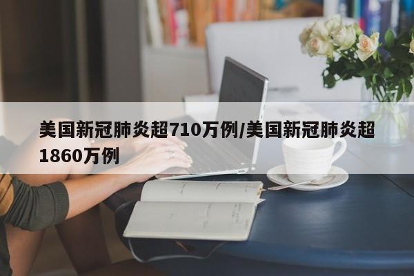 美国新冠肺炎超710万例/美国新冠肺炎超1860万例