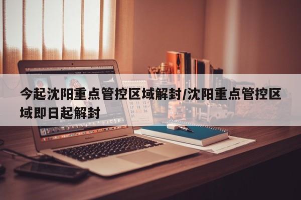 今起沈阳重点管控区域解封/沈阳重点管控区域即日起解封