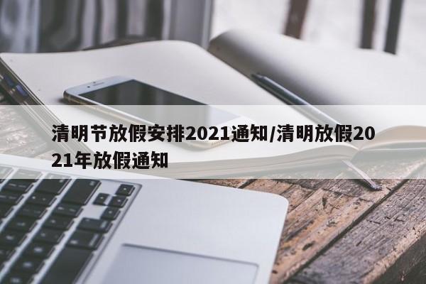 清明节放假安排2021通知/清明放假2021年放假通知