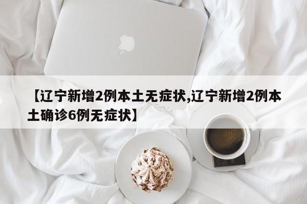 【辽宁新增2例本土无症状,辽宁新增2例本土确诊6例无症状】