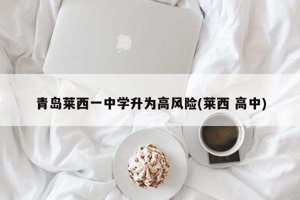 青岛莱西一中学升为高风险(莱西 高中)