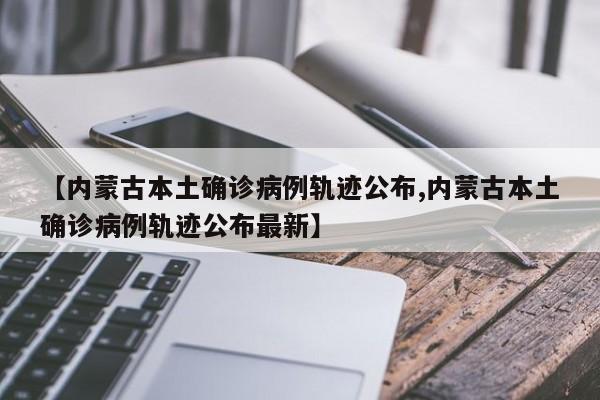 【内蒙古本土确诊病例轨迹公布,内蒙古本土确诊病例轨迹公布最新】