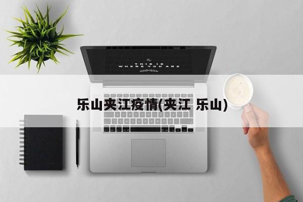 乐山夹江疫情(夹江 乐山)