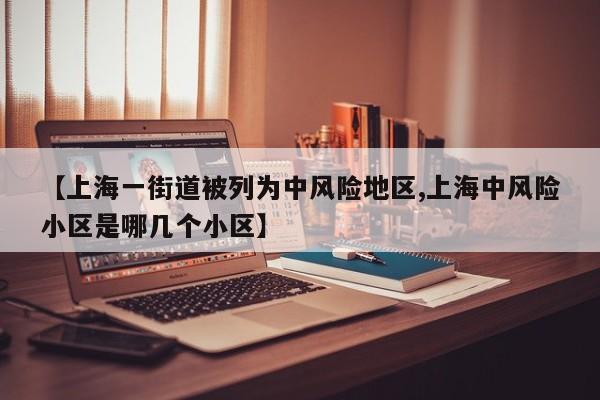 【上海一街道被列为中风险地区,上海中风险小区是哪几个小区】